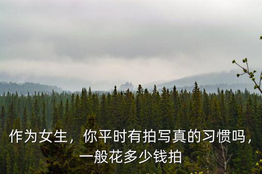 中山拍寫真多少錢,你平時(shí)有拍寫真的習(xí)慣嗎