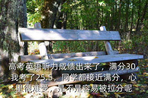 高考英語聽力成績出來了，滿分30，我考了25.5，同學都接近滿分，心里很難受，是不是容易被拉分呢