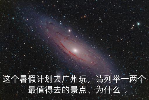 這個(gè)暑假計(jì)劃去廣州玩，請(qǐng)列舉一兩個(gè)最值得去的景點(diǎn)、為什么