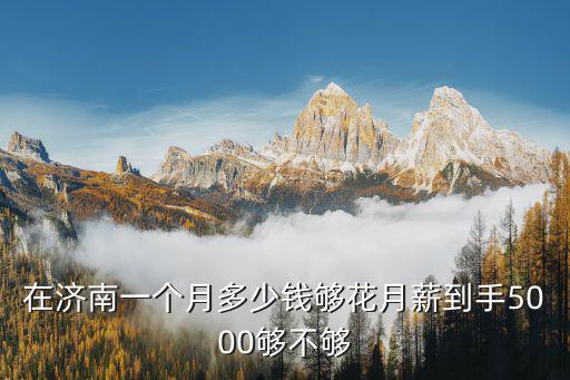 濟南一個月房貸多少錢,在濟南一個月多少錢夠花