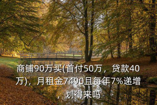 商鋪90萬買(首付50萬，貸款40萬)，月租金7490且每年7%遞增，劃得來嗎