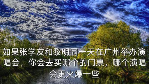 如果張學友和黎明同一天在廣州舉辦演唱會，你會去買哪個的門票，哪個演唱會更火爆一些