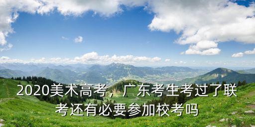 2020美術(shù)高考，廣東考生考過(guò)了聯(lián)考還有必要參加校考嗎