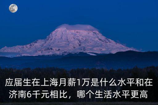 應屆生在上海月薪1萬是什么水平和在濟南6千元相比，哪個生活水平更高