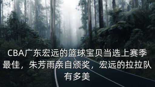 CBA廣東宏遠的籃球寶貝當選上賽季最佳，朱芳雨親自頒獎，宏遠的拉拉隊有多美
