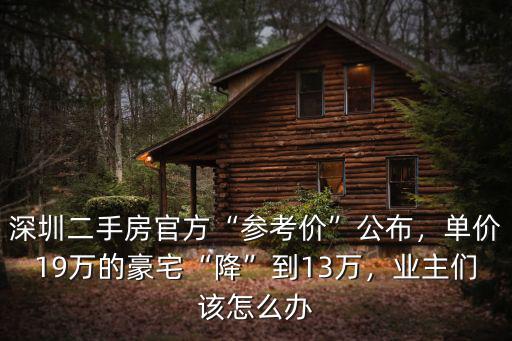 深圳二手房官方“參考價”公布，單價19萬的豪宅“降”到13萬，業主們該怎么辦