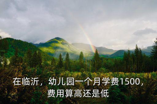 在臨沂，幼兒園一個月學(xué)費1500，費用算高還是低
