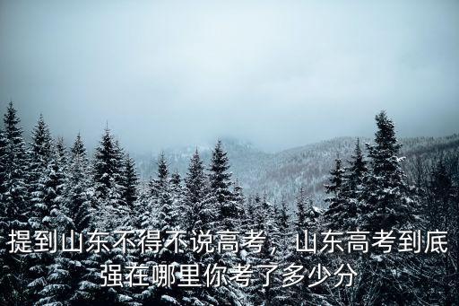 提到山東不得不說高考，山東高考到底強在哪里你考了多少分