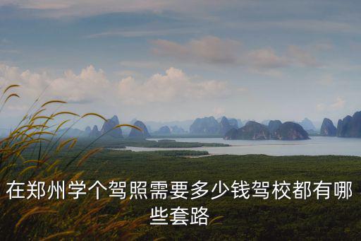 在鄭州學(xué)個駕照需要多少錢駕校都有哪些套路