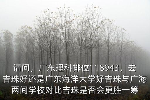 請問，廣東理科排位118943，去吉珠好還是廣東海洋大學好吉珠與廣海兩間學校對比吉珠是否會更勝一籌