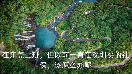 深圳社保卡去東莞工作怎么辦,我在深圳買了六年社保