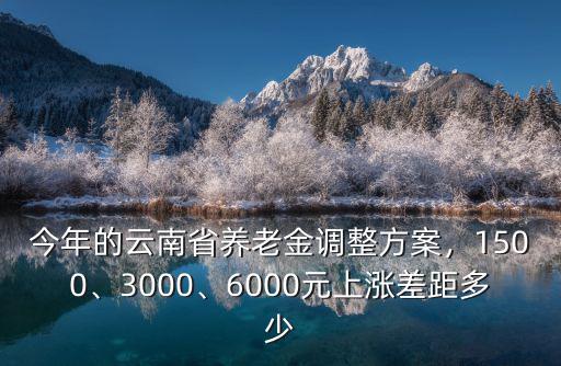 德州今年養老金漲多少,今年的云南省養老金調整方案