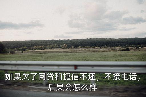 東莞欠捷信錢沒還會怎么樣,如果欠了網(wǎng)貸和捷信不還