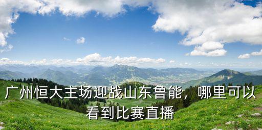 廣州恒大主場迎戰山東魯能，哪里可以看到比賽直播