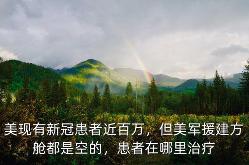 美現(xiàn)有新冠患者近百萬，但美軍援建方艙都是空的，患者在哪里治療