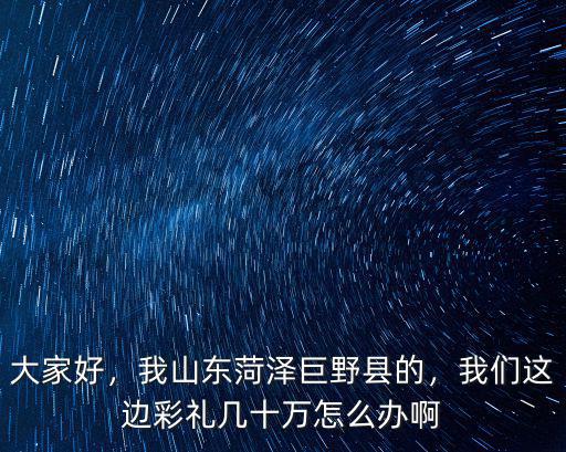 菏澤巨野縣定親彩禮多少,現在菏澤結婚的彩禮是多少