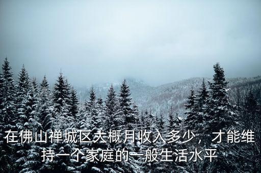 佛山普遍多少收入,在佛山禪城區大概月收入多少