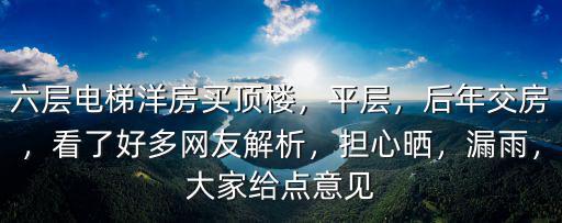 六層電梯洋房買頂樓，平層，后年交房，看了好多網友解析，擔心曬，漏雨，大家給點意見