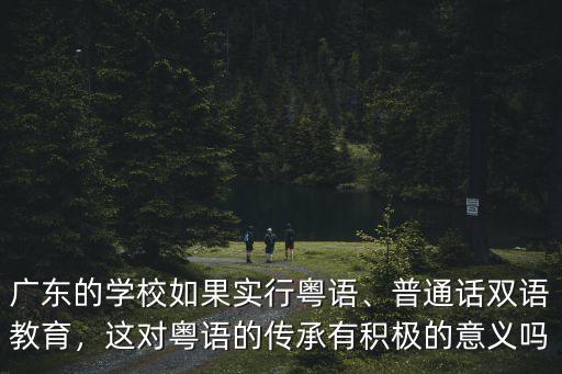 廣東的學校如果實行粵語、普通話雙語教育，這對粵語的傳承有積極的意義嗎