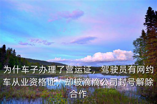 為什車子辦理了營運證，駕駛員有網(wǎng)約車從業(yè)資格證，卻被滴滴公司封號解除合作