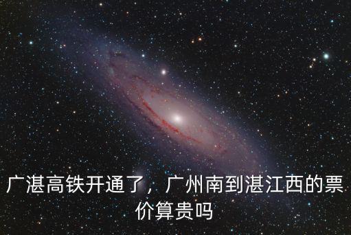 廣州至湛江高鐵票價怎么這么貴,廣湛高鐵開通了