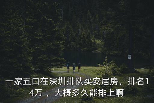 一家五口在深圳排隊買安居房，排名14萬 ，大概多久能排上啊