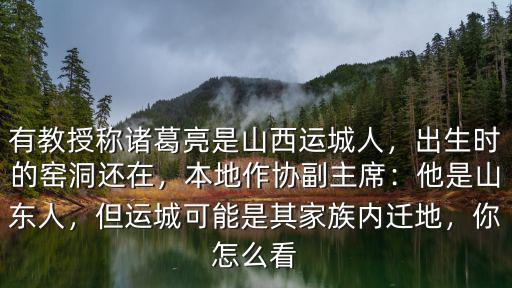 有教授稱諸葛亮是山西運城人，出生時的窯洞還在，本地作協副主席：他是山東人，但運城可能是其家族內遷地，你怎么看