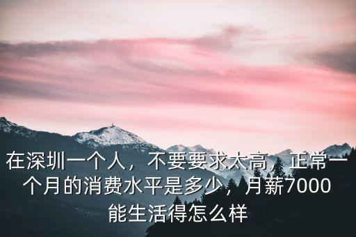 在深圳一個(gè)人，不要要求太高，正常一個(gè)月的消費(fèi)水平是多少，月薪7000能生活得怎么樣