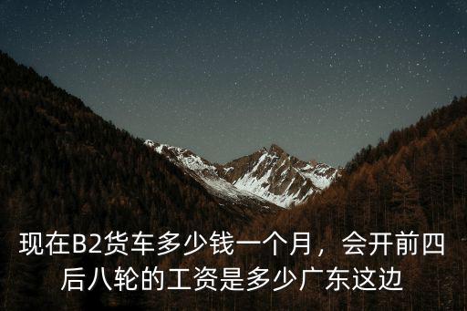 現在B2貨車多少錢一個月，會開前四后八輪的工資是多少廣東這邊
