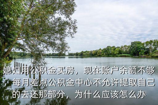 媳婦用公積金買房，現(xiàn)在賬戶余額不夠，每月差點公積金中心不允許提取自己的去還那部分，為什么應(yīng)該怎么辦