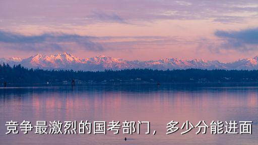 競爭最激烈的國考部門，多少分能進面