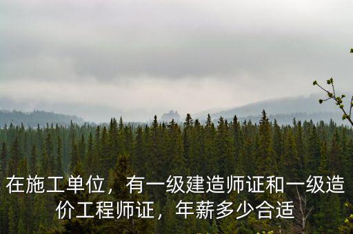 在施工單位，有一級建造師證和一級造價工程師證，年薪多少合適