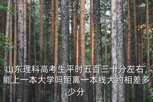 山東理科高考生平時五百三十分左右，能上一本大學嗎距離一本線大約相差多少分