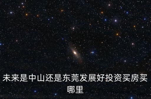 增城和東莞哪里發展得好,在佛山或者東莞哪里買房好