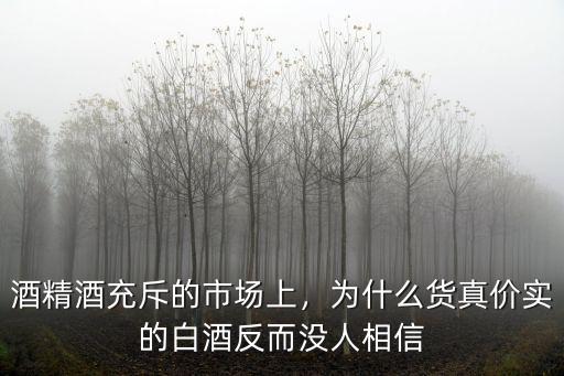 酒精酒充斥的市場上，為什么貨真價實的白酒反而沒人相信