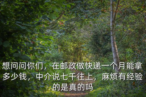 想問問你們，在郵政做快遞一個月能拿多少錢，中介說七千往上，麻煩有經驗的是真的嗎