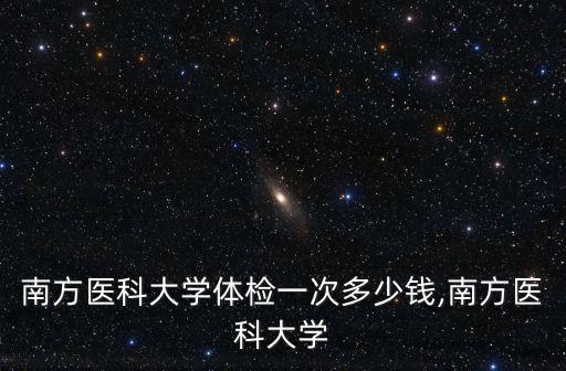 廣州南方醫(yī)科大學(xué)體檢一次多少錢,南方醫(yī)科大學(xué)