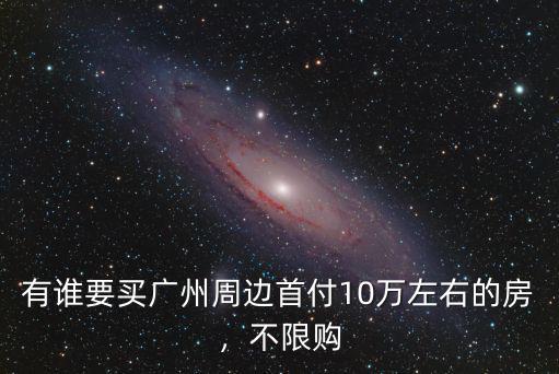 有誰(shuí)要買(mǎi)廣州周邊首付10萬(wàn)左右的房，不限購(gòu)
