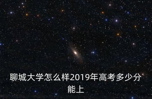 考聊城大學牙科多少分,2019年高考多少分能上