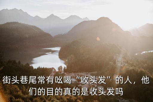 街頭巷尾常有吆喝“收頭發”的人，他們的目的真的是收頭發嗎