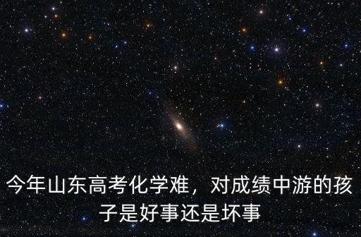 今年山東高考化學難，對成績中游的孩子是好事還是壞事