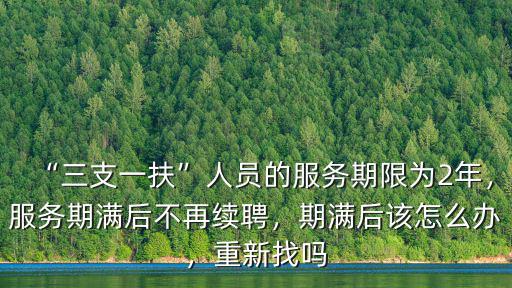“三支一扶”人員的服務(wù)期限為2年，服務(wù)期滿后不再續(xù)聘，期滿后該怎么辦，重新找嗎