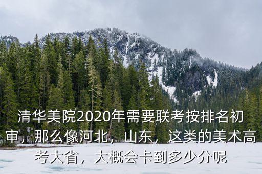 清華美院2020年需要聯考按排名初審，那么像河北，山東，這類的美術高考大省，大概會卡到多少分呢