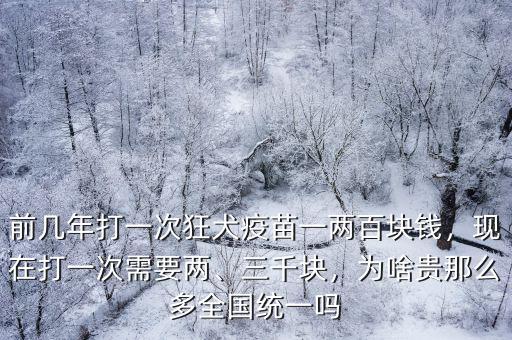 前幾年打一次狂犬疫苗一兩百塊錢，現(xiàn)在打一次需要兩、三千塊，為啥貴那么多全國統(tǒng)一嗎