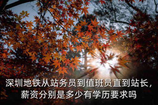 深圳地鐵從站務(wù)員到值班員直到站長，薪資分別是多少有學(xué)歷要求嗎