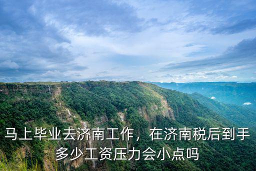 馬上畢業去濟南工作，在濟南稅后到手多少工資壓力會小點嗎