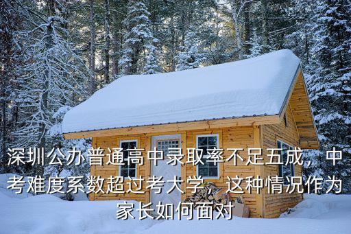 深圳公辦普通高中錄取率不足五成，中考難度系數(shù)超過考大學，這種情況作為家長如何面對