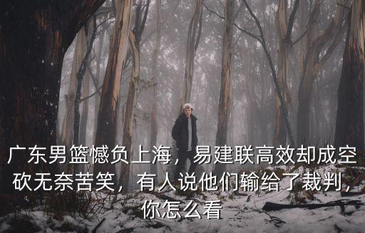 廣東男籃憾負上海，易建聯高效卻成空砍無奈苦笑，有人說他們輸給了裁判，你怎么看