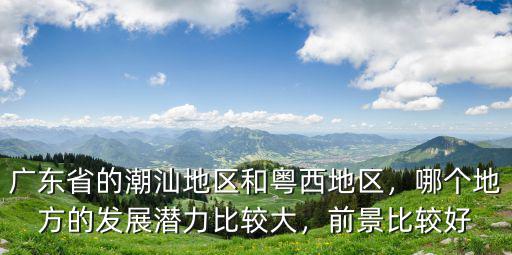 廣東省哪里發展比較好,廣東省的潮汕地區和粵西地區