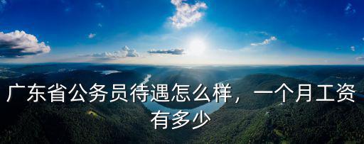 廣東省公務(wù)員待遇怎么樣，一個月工資有多少